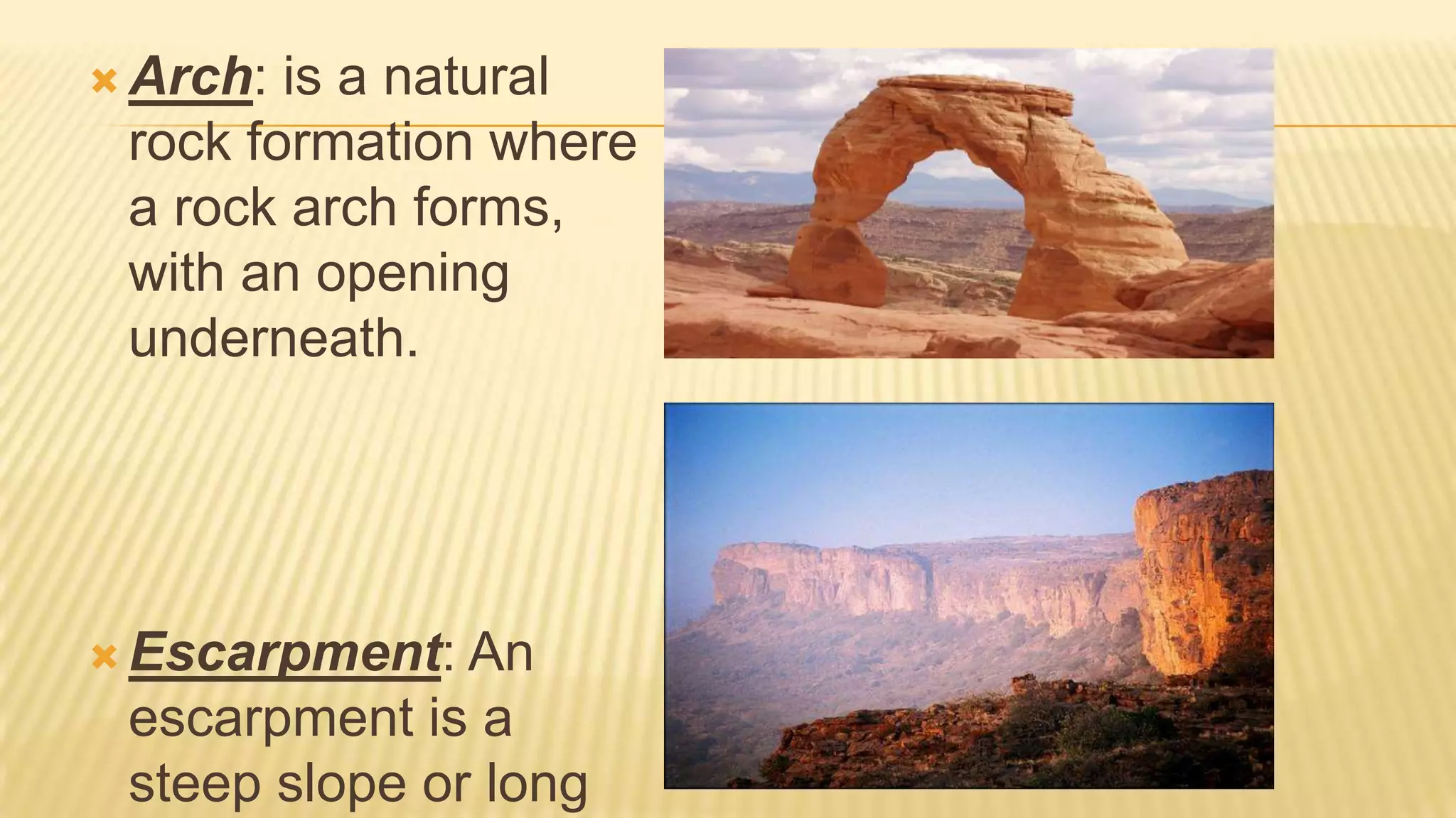  Arch:

is a natural
rock formation where
a rock arch forms,
with an opening
underneath.

 Escarpment:

An
escarpment is a
steep slope or long

 
