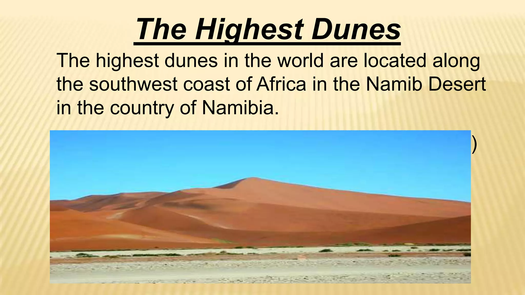 The Highest Dunes
The highest dunes in the world are located along
the southwest coast of Africa in the Namib Desert
in the country of Namibia.
For example, “Dune 7” is 383 meters (1245 feet)
high.

 