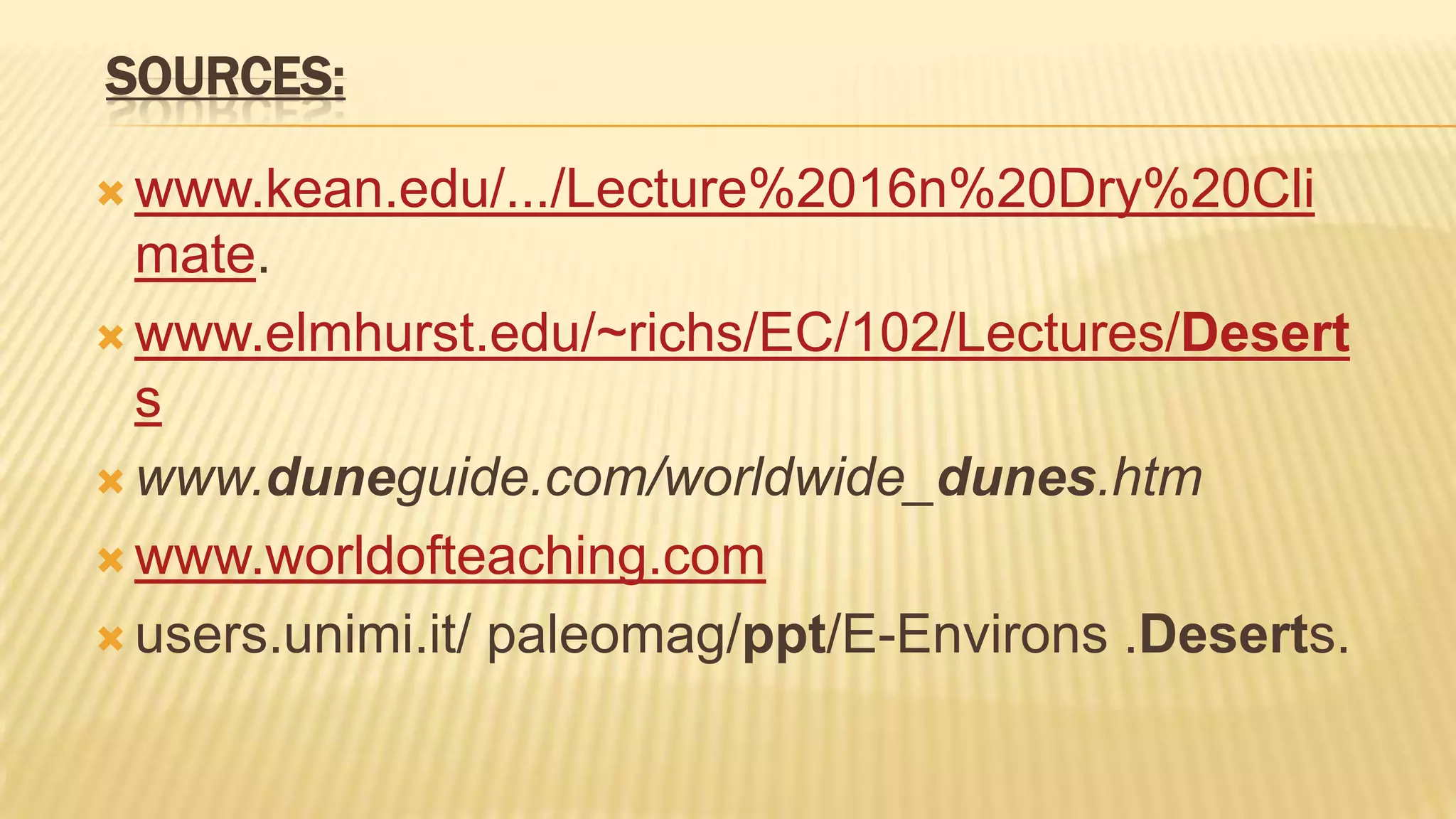 SOURCES:
 www.kean.edu/.../Lecture%2016n%20Dry%20Cli

mate.
 www.elmhurst.edu/~richs/EC/102/Lectures/Desert
s
 www.duneguide.com/worldwide_dunes.htm
 www.worldofteaching.com
 users.unimi.it/ paleomag/ppt/E-Environs .Deserts.

 