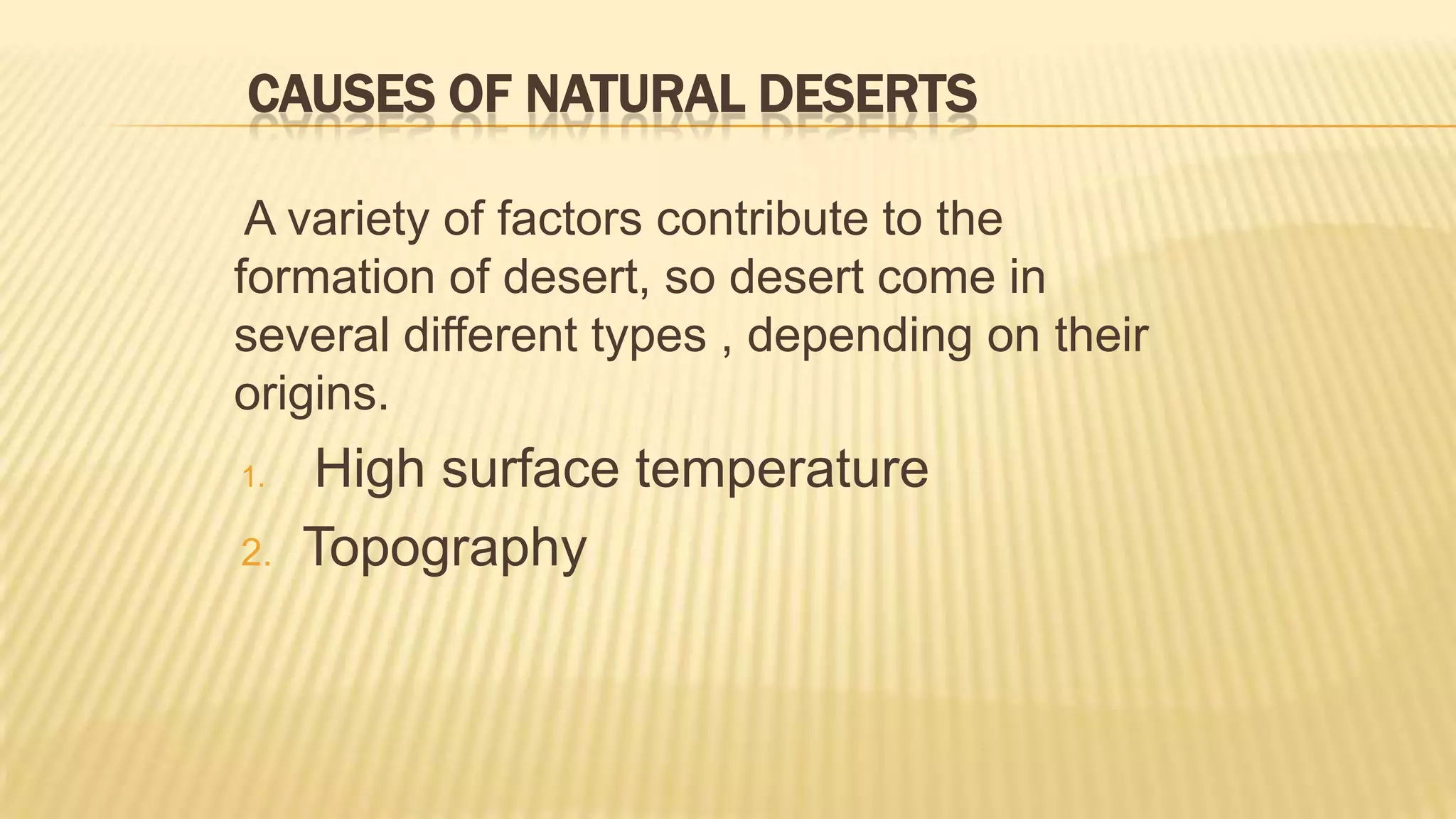 CAUSES OF NATURAL DESERTS
A variety of factors contribute to the
formation of desert, so desert come in
several different types , depending on their
origins.
1.

2.

High surface temperature
Topography

 