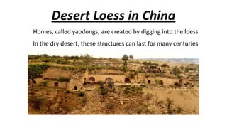 Desert Loess in China
Homes, called yaodongs, are created by digging into the loess
In the dry desert, these structures can last for many centuries

 