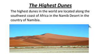 The Highest Dunes
The highest dunes in the world are located along the
southwest coast of Africa in the Namib Desert in the
country of Namibia.
For example, “Dune 7” is 383 meters (1245 feet) high.

 