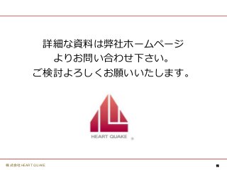 11株式会社HEART QUAKE
詳細な資料は弊社ホームページ
よりお問い合わせ下さい。
ご検討よろしくお願いいたします。
 