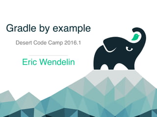 Gradle by example
Desert Code Camp 2016.1
Eric Wendelin
 