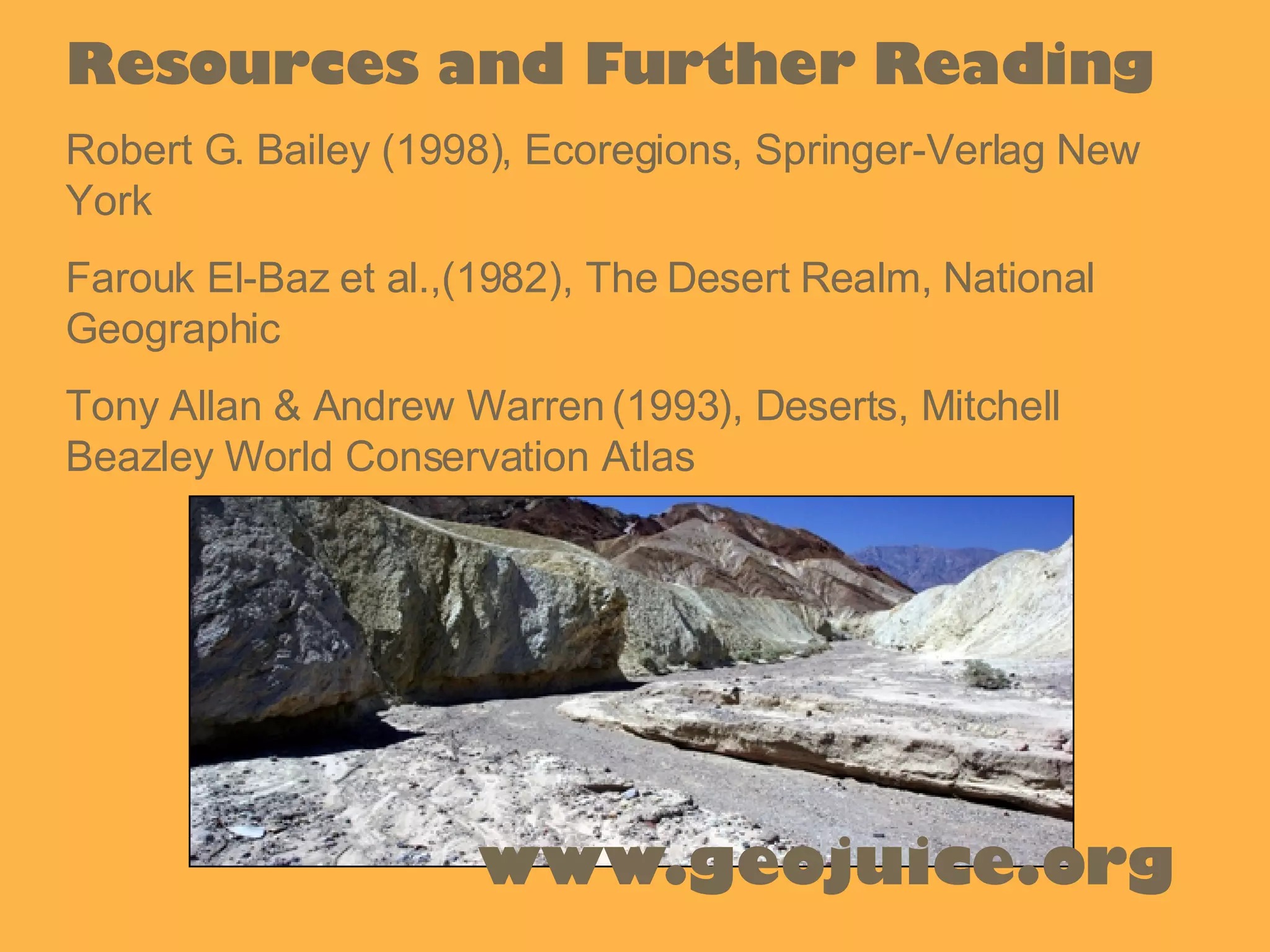 Resources and Further Reading Robert G. Bailey (1998), Ecoregions, Springer-Verlag New York Farouk El-Baz et al.,(1982), The Desert Realm, National Geographic Tony Allan & Andrew Warren (1993), Deserts, Mitchell Beazley World Conservation Atlas www.geojuice.org 