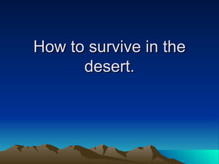 How to survive in the desert. 
