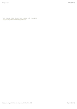 15/05/16 21:36Wingfoot Finish
Página 30 de 30http://www.wingfootfinish.com/result_details.cfm?ResultsID=428
Home Calendar Results Services Clients About Us Links Running Club
Copyright © Wingfoot Finish 2001-2015 All Rights Reserved
 