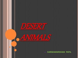 DESERT
ANIMALS
--- HARSHAVARDHAN PATIL
 