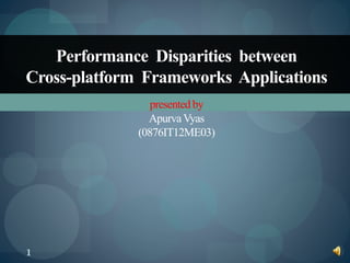 1
presentedby
ApurvaVyas
(0876IT12ME03)
Performance Disparities between
Cross-platform Frameworks Applications
 