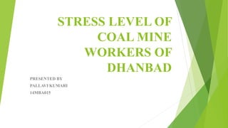 STRESS LEVEL OF
COAL MINE
WORKERS OF
DHANBAD
PRESENTED BY
PALLAVI KUMARI
14MBA015
 