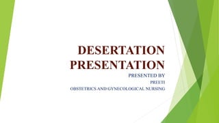 DESERTATION
PRESENTATION
PRESENTED BY
PREETI
OBSTETRICS AND GYNECOLOGICAL NURSING
 