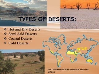  Hot and Dry Deserts
 Semi Arid Deserts
 Coastal Deserts
 Cold Deserts
 