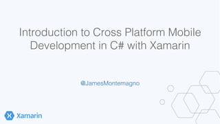 Introduction to Cross Platform Mobile 
Development in C# with Xamarin! 
@JamesMontemagno! 
! 
 