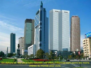 En dehors de ses paysages naturels, les villes chiliennes sont parmi les moins
chères du monde pour vivre.
 