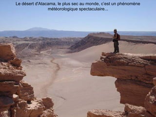 Le désert d'Atacama, le plus sec au monde, c’est un phénomène
météorologique spectaculaire...
 