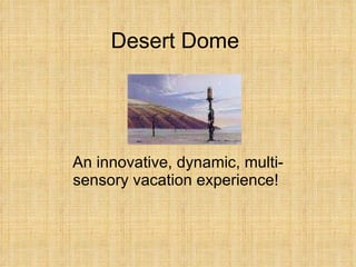 Desert Dome An innovative, dynamic, multi-sensory vacation experience!  