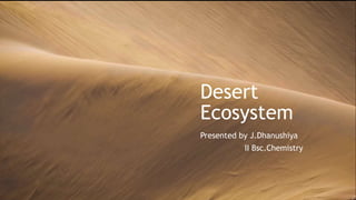 Desert
Ecosystem
Presented by J.Dhanushiya
II Bsc.Chemistry
 