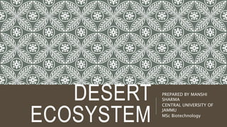 DESERT
ECOSYSTEM
PREPARED BY MANSHI
SHARMA
CENTRAL UNIVERSITY OF
JAMMU
MSc Biotechnology
 
