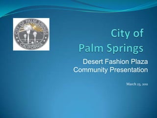 City of Palm Springs        Desert Fashion Plaza  Community Presentation March 23, 2011 