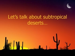 Let’s talk about subtropical deserts… 