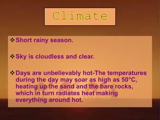 Short rainy season.
Sky is cloudless and clear.
Days are unbelievably hot-The temperatures
during the day may soar as high as 50°C,
heating up the sand and the bare rocks,
which in turn radiates heat making
everything around hot.
 