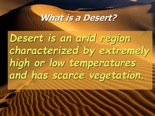 What is a Desert?
Desert is an arid region
characterized by extremely
high or low temperatures
and has scarce vegetation.
 