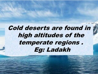 Cold deserts are found in
high altitudes of the
temperate regions .
Eg: Ladakh
 