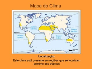 Mapa do Clima
Localização:
Este clima está presente em regiões que se localizam
próximo dos trópicos
 
