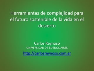 Herramientas de complejidad para
el futuro sostenible de la vida en el
desierto
Carlos Reynoso
UNIVERSIDAD DE BUENOS AIRES
http://carlosreynoso.com.ar
 
