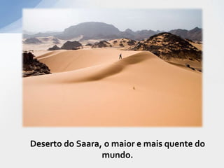 Deserto do Saara, o maior e mais quente do
mundo.
 