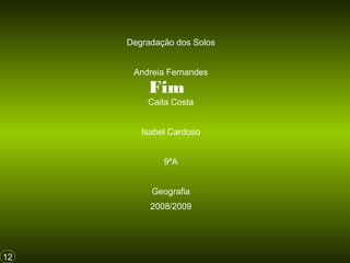 Degradação dos Solos
Andreia Fernandes

Fim

Caita Costa
Isabel Cardoso
9ºA
Geografia
2008/2009

12

 