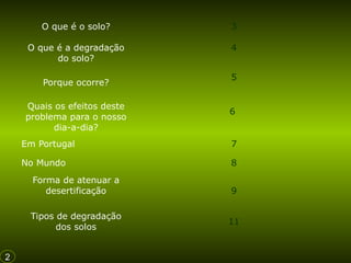 O que é o solo?

3

O que é a degradação
do solo?

4

Porque ocorre?
Quais os efeitos deste
problema para o nosso
dia-a-dia?

5

6

Em Portugal

7

No Mundo

8

Forma de atenuar a
desertificação
Tipos de degradação
dos solos
2

9
11

 