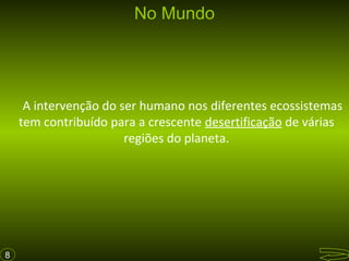 No Mundo

A intervenção do ser humano nos diferentes ecossistemas
tem contribuído para a crescente desertificação de várias
regiões do planeta.

8

 
