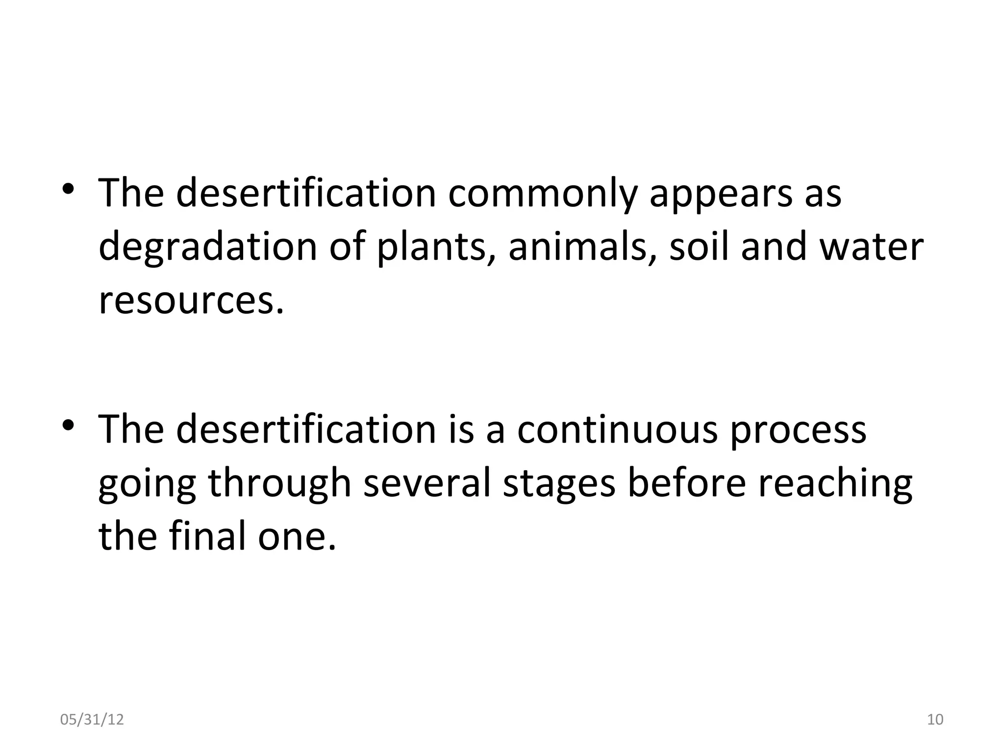 • The desertification commonly appears as
  degradation of plants, animals, soil and water
  resources.

• The desertification is a continuous process
  going through several stages before reaching
  the final one.


05/31/12                                           10
 