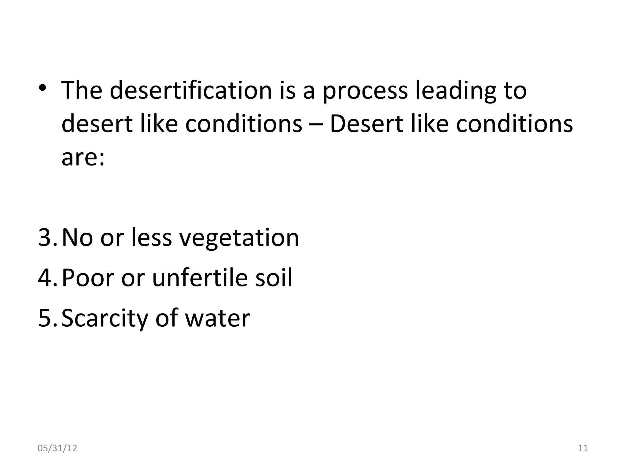 • The desertification is a process leading to
  desert like conditions – Desert like conditions
  are:

3.No or less vegetation
4.Poor or unfertile soil
5.Scarcity of water



05/31/12                                            11
 