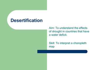Desertification Aim: To understand the effects of drought in countries that have a water deficit. Skill: To interpret a choropleth map 
