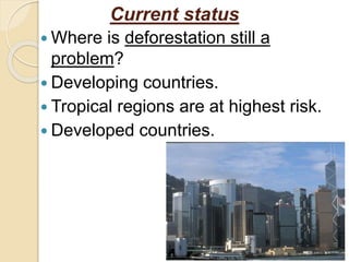 Current status
 Where is deforestation still a
problem?
 Developing countries.
 Tropical regions are at highest risk.
 Developed countries.
 