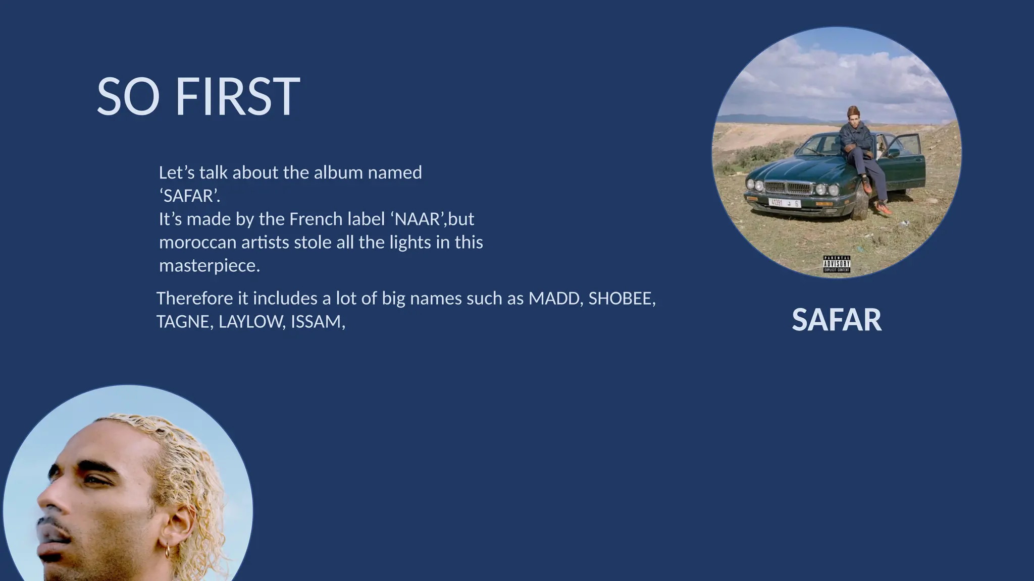 Let’s talk about the album named
‘SAFAR’.
It’s made by the French label ‘NAAR’,but
moroccan artists stole all the lights in this
masterpiece.
SO FIRST
SAFAR
Therefore it includes a lot of big names such as MADD, SHOBEE,
TAGNE, LAYLOW, ISSAM,
 