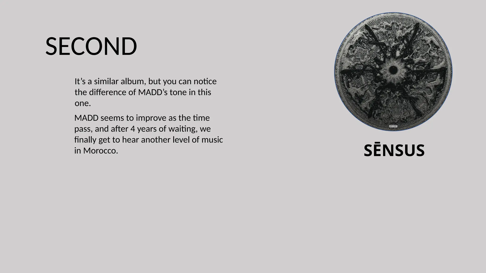 SĒNSUS
SECOND
It’s a similar album, but you can notice
the difference of MADD’s tone in this
one.
MADD seems to improve as the time
pass, and after 4 years of waiting, we
finally get to hear another level of music
in Morocco.
 