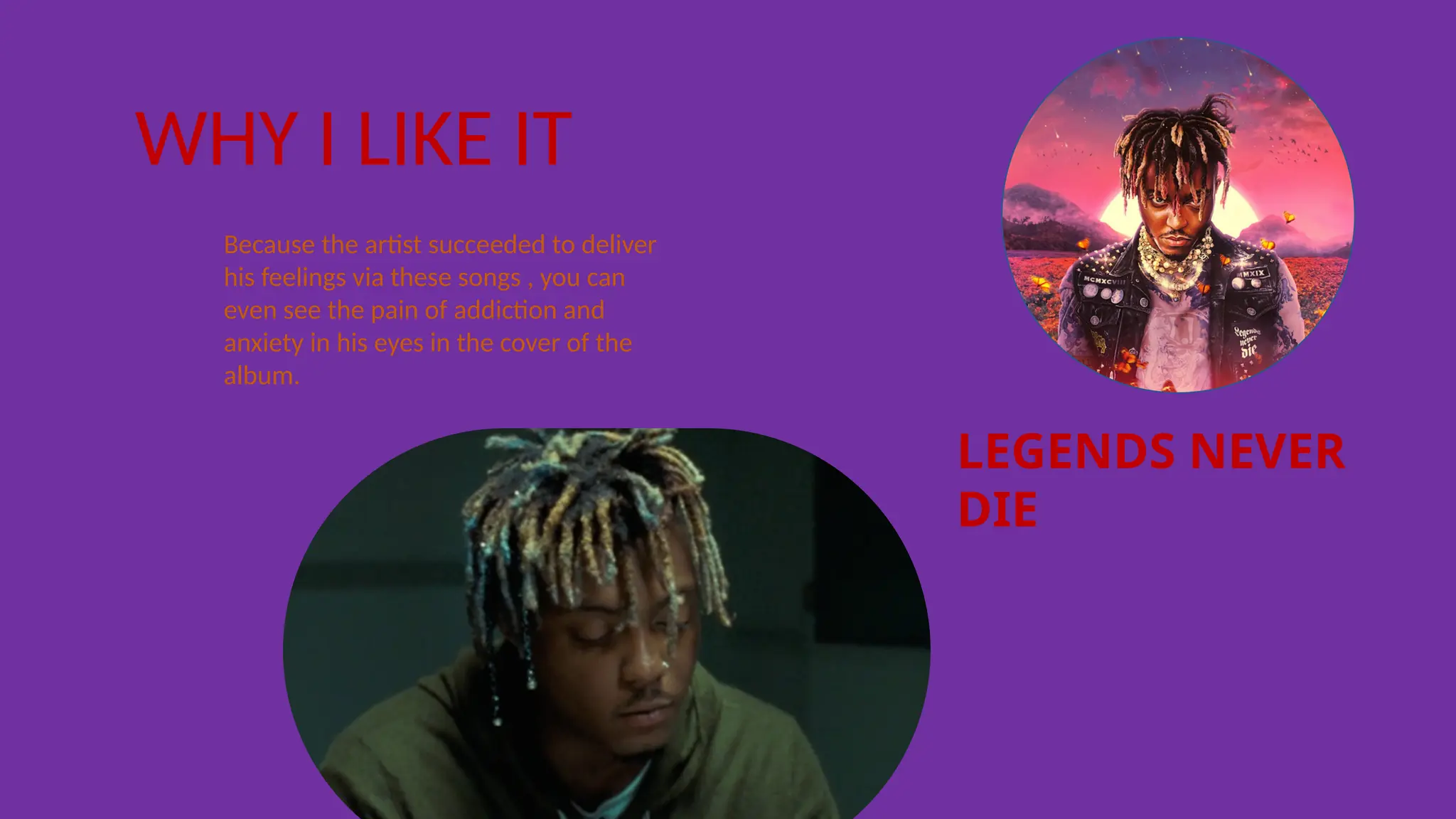 LEGENDS NEVER
DIE
WHY I LIKE IT
Because the artist succeeded to deliver
his feelings via these songs , you can
even see the pain of addiction and
anxiety in his eyes in the cover of the
album.
 