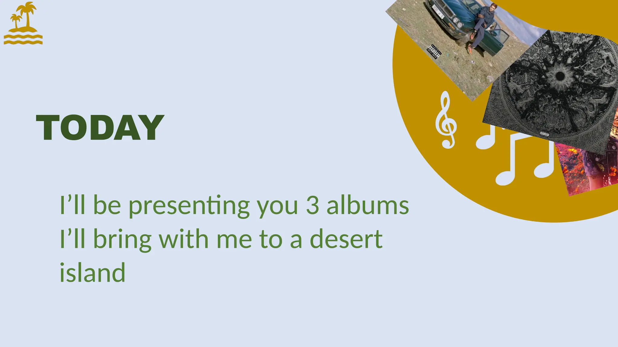 TODAY
I’ll be presenting you 3 albums
I’ll bring with me to a desert
island
 