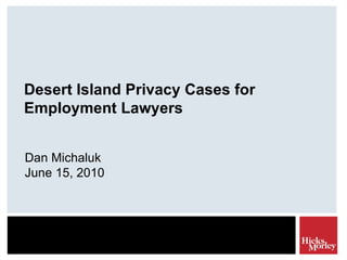 Desert Island Privacy Cases for Employment Lawyers Dan Michaluk June 15, 2010 