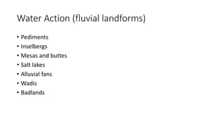 Water Action (fluvial landforms)
• Pediments
• Inselbergs
• Mesas and buttes
• Salt lakes
• Alluvial fans
• Wadis
• Badlands
 