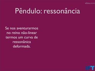 ufma.2010



     Pêndulo: ressonância

Se nos aventurarmos
 no reino não-linear
termos um curva de
     ressonânica
     deformada.
 