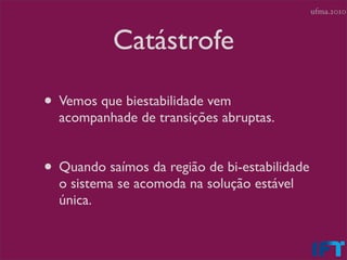 ufma.2010



           Catástrofe

• Vemos que biestabilidade vem
  acompanhade de transições abruptas.


• Quando saímos da região de bi-estabilidade
  o sistema se acomoda na solução estável
  única.
 