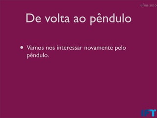 ufma.2010



 De volta ao pêndulo

• Vamos nos interessar novamente pelo
  pêndulo.
 