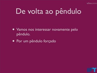 ufma.2010



 De volta ao pêndulo

• Vamos nos interessar novamente pelo
  pêndulo.
• Por um pêndulo forçado
 