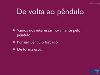 ufma.2010



 De volta ao pêndulo

• Vamos nos interessar novamente pelo
  pêndulo.
• Por um pêndulo forçado
• De forma usual.
 