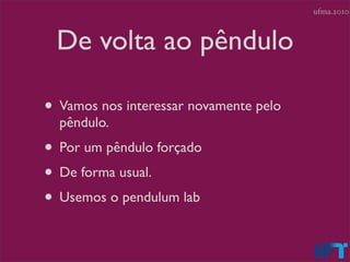 ufma.2010



 De volta ao pêndulo

• Vamos nos interessar novamente pelo
  pêndulo.
• Por um pêndulo forçado
• De forma usual.
• Usemos o pendulum lab
 