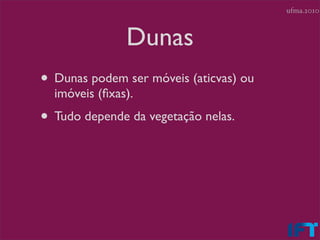 ufma.2010



               Dunas
• Dunas podem ser móveis (aticvas) ou
  imóveis (ﬁxas).
• Tudo depende da vegetação nelas.
 